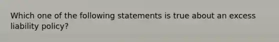 Which one of the following statements is true about an excess liability policy?