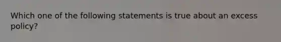 Which one of the following statements is true about an excess policy?