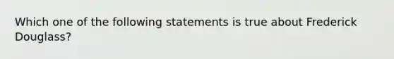 Which one of the following statements is true about Frederick Douglass?