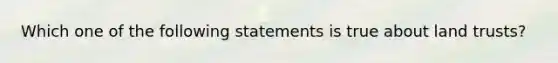 Which one of the following statements is true about land trusts?