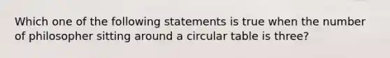 Which one of the following statements is true when the number of philosopher sitting around a circular table is three?