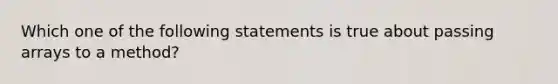 Which one of the following statements is true about passing arrays to a method?