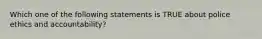 Which one of the following statements is TRUE about police ethics and accountability?