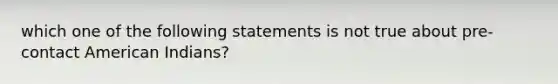 which one of the following statements is not true about pre-contact American Indians?