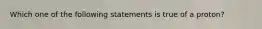 Which one of the following statements is true of a proton?