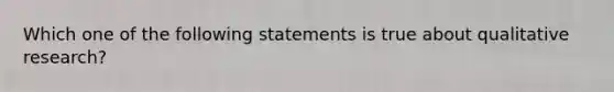 Which one of the following statements is true about qualitative research?