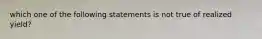 which one of the following statements is not true of realized yield?