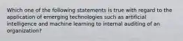 Which one of the following statements is true with regard to the application of emerging technologies such as artificial intelligence and machine learning to internal auditing of an organization?