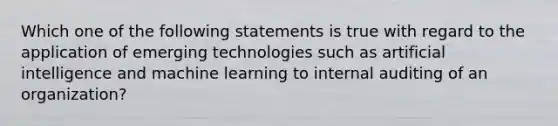 Which one of the following statements is true with regard to the application of emerging technologies such as artificial intelligence and machine learning to internal auditing of an organization?