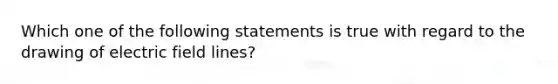 Which one of the following statements is true with regard to the drawing of electric field lines?