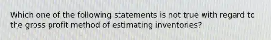 Which one of the following statements is not true with regard to the <a href='https://www.questionai.com/knowledge/klIB6Lsdwh-gross-profit' class='anchor-knowledge'>gross profit</a> method of <a href='https://www.questionai.com/knowledge/kma2RXFgUo-estimating-inventories' class='anchor-knowledge'>estimating inventories</a>?