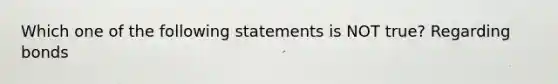 Which one of the following statements is NOT true? Regarding bonds