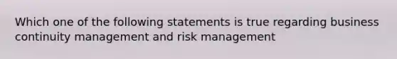 Which one of the following statements is true regarding business continuity management and risk management