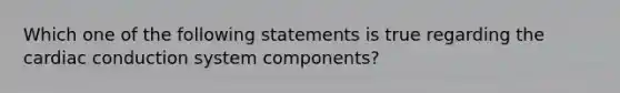 Which one of the following statements is true regarding the cardiac conduction system components?