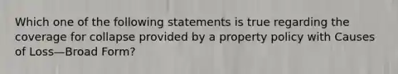 Which one of the following statements is true regarding the coverage for collapse provided by a property policy with Causes of Loss—Broad Form?