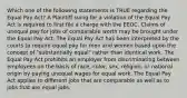 Which one of the following statements is TRUE regarding the Equal Pay Act? A Plaintiff suing for a violation of the Equal Pay Act is required to first file a charge with the EEOC. Claims of unequal pay for jobs of comparable worth may be brought under the Equal Pay Act. The Equal Pay Act has been interpreted by the courts to require equal pay for men and women based upon the concept of "substantially equal" rather than identical work. The Equal Pay Act prohibits an employer from discriminating between employees on the basis of race, color, sex, religion, or national origin by paying unequal wages for equal work. The Equal Pay Act applies to different jobs that are comparable as well as to jobs that are equal jobs.