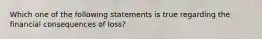 Which one of the following statements is true regarding the financial consequences of loss?