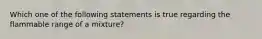 Which one of the following statements is true regarding the flammable range of a mixture?