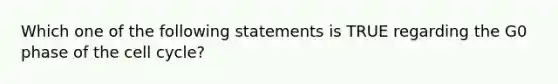 Which one of the following statements is TRUE regarding the G0 phase of the cell cycle?