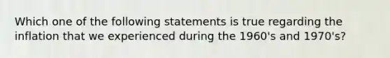 Which one of the following statements is true regarding the inflation that we experienced during the 1960's and 1970's?