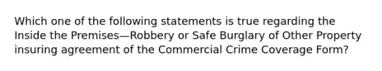 Which one of the following statements is true regarding the Inside the Premises—Robbery or Safe Burglary of Other Property insuring agreement of the Commercial Crime Coverage Form?