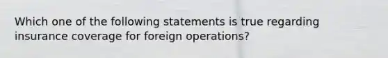 Which one of the following statements is true regarding insurance coverage for foreign operations?