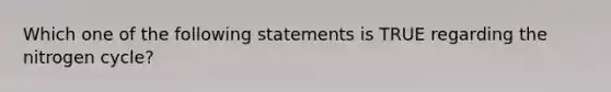 Which one of the following statements is TRUE regarding the nitrogen cycle?