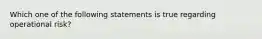 Which one of the following statements is true regarding operational risk?