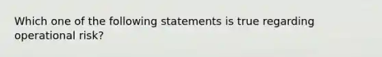 Which one of the following statements is true regarding operational risk?