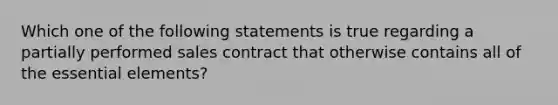 Which one of the following statements is true regarding a partially performed sales contract that otherwise contains all of the essential elements?