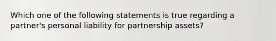 Which one of the following statements is true regarding a partner's personal liability for partnership assets?