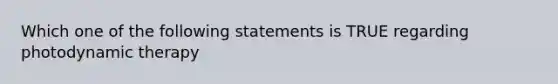 Which one of the following statements is TRUE regarding photodynamic therapy