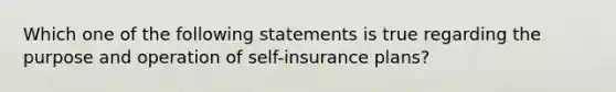 Which one of the following statements is true regarding the purpose and operation of self-insurance plans?