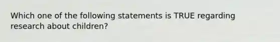 Which one of the following statements is TRUE regarding research about children?