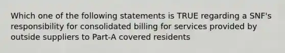 Which one of the following statements is TRUE regarding a SNF's responsibility for consolidated billing for services provided by outside suppliers to Part-A covered residents