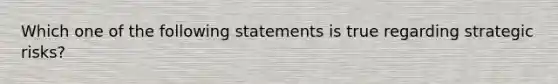 Which one of the following statements is true regarding strategic risks?