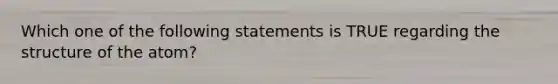 Which one of the following statements is TRUE regarding the <a href='https://www.questionai.com/knowledge/kc2KwXfxzP-structure-of-the-atom' class='anchor-knowledge'>structure of the atom</a>?