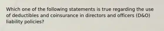 Which one of the following statements is true regarding the use of deductibles and coinsurance in directors and officers (D&O) liability policies?