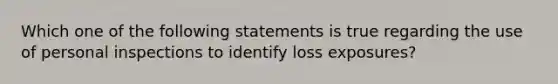 Which one of the following statements is true regarding the use of personal inspections to identify loss exposures?