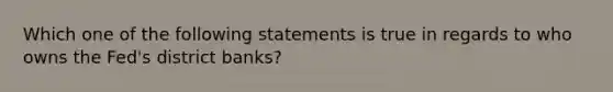 Which one of the following statements is true in regards to who owns the​ Fed's district​ banks?