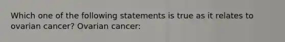 Which one of the following statements is true as it relates to ovarian cancer? Ovarian cancer: