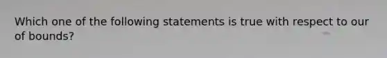 Which one of the following statements is true with respect to our of bounds?