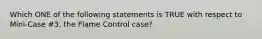 Which ONE of the following statements is TRUE with respect to Mini-Case #3, the Flame Control case?