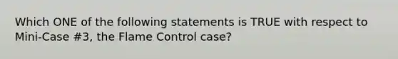 Which ONE of the following statements is TRUE with respect to Mini-Case #3, the Flame Control case?