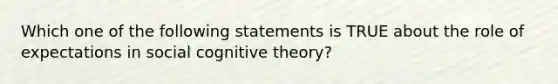 Which one of the following statements is TRUE about the role of expectations in social cognitive theory?