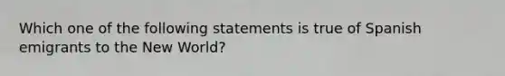 Which one of the following statements is true of Spanish emigrants to the New World?