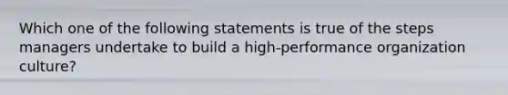 Which one of the following statements is true of the steps managers undertake to build a high-performance organization culture?