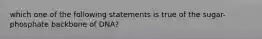 which one of the following statements is true of the sugar-phosphate backbone of DNA?