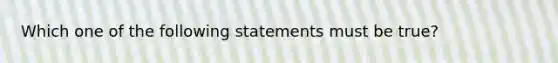 Which one of the following statements must be true?