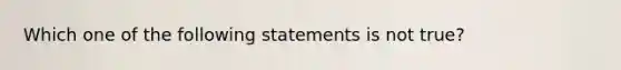 Which one of the following statements is not true?